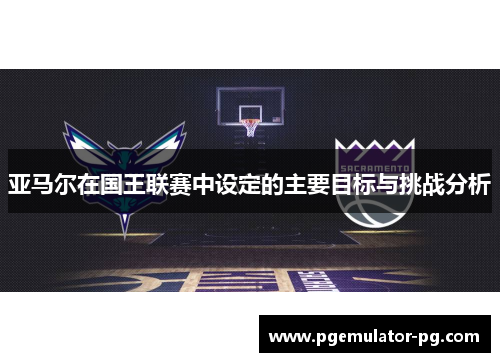 亚马尔在国王联赛中设定的主要目标与挑战分析