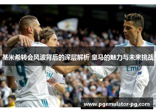 基米希转会风波背后的深层解析 皇马的魅力与未来挑战