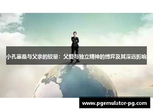 小孔塞桑与父亲的较量:父爱与独立精神的博弈及其深远影响 小孔塞桑与父亲的较量:父爱与独立精神的博弈及其深远影响