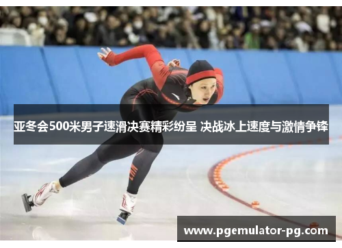 亚冬会500米男子速滑决赛精彩纷呈 决战冰上速度与激情争锋