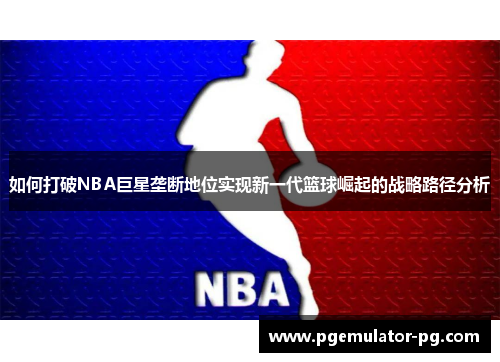 如何打破NBA巨星垄断地位实现新一代篮球崛起的战略路径分析 如何打破NBA巨星垄断地位实现新一代篮球崛起的战略路径分析