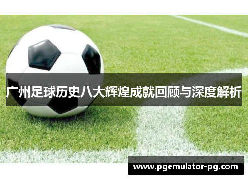 广州足球历史八大辉煌成就回顾与深度解析 广州足球历史八大辉煌成就回顾与深度解析