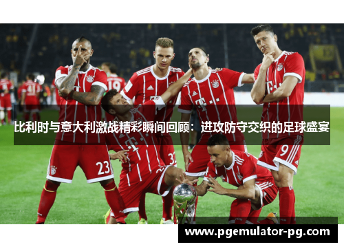 比利时与意大利激战精彩瞬间回顾：进攻防守交织的足球盛宴