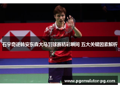 石宇奇逆转安东森大马羽球赛精彩瞬间 五大关键因素解析 石宇奇逆转安东森大马羽球赛精彩瞬间 五大关键因素解析