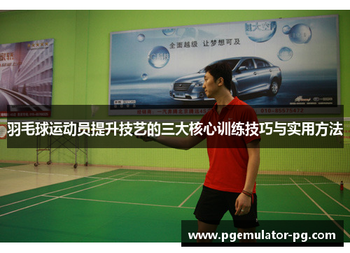 羽毛球运动员提升技艺的三大核心训练技巧与实用方法 羽毛球运动员提升技艺的三大核心训练技巧与实用方法