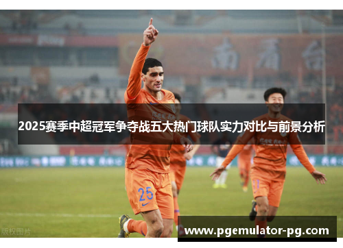 2025赛季中超冠军争夺战五大热门球队实力对比与前景分析