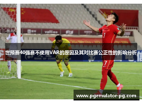 世预赛40强赛不使用VAR的原因及其对比赛公正性的影响分析 世预赛40强赛不使用VAR的原因及其对比赛公正性的影响分析