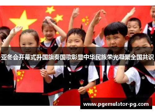 亚冬会开幕式升国旗奏国歌彰显中华民族荣光凝聚全国共识 亚冬会开幕式升国旗奏国歌彰显中华民族荣光凝聚全国共识