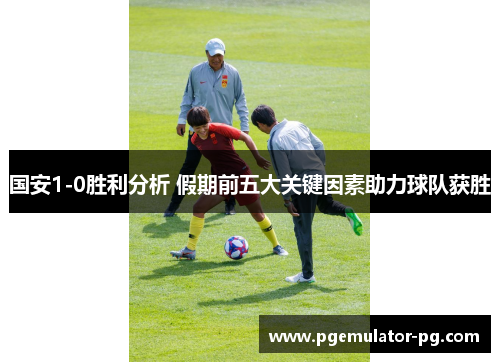 国安1-0胜利分析 假期前五大关键因素助力球队获胜 国安1-0胜利分析 假期前五大关键因素助力球队获胜