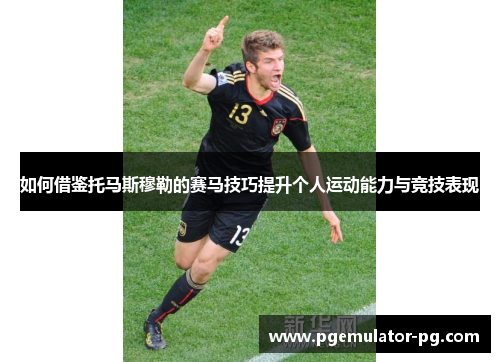 如何借鉴托马斯穆勒的赛马技巧提升个人运动能力与竞技表现 如何借鉴托马斯穆勒的赛马技巧提升个人运动能力与竞技表现