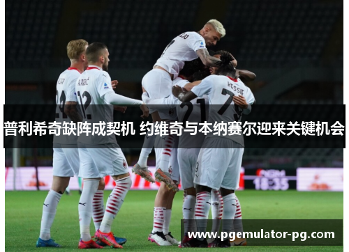 普利希奇缺阵成契机 约维奇与本纳赛尔迎来关键机会 普利希奇缺阵成契机 约维奇与本纳赛尔迎来关键机会