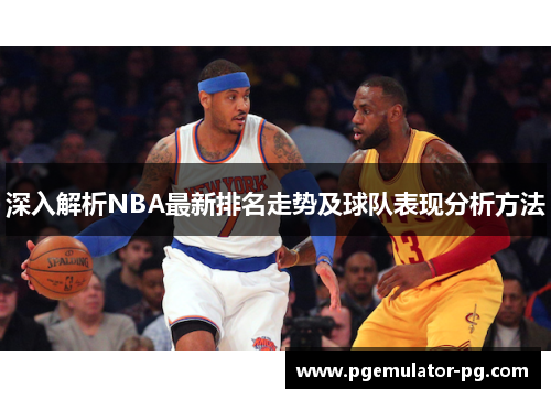深入解析NBA最新排名走势及球队表现分析方法 深入解析NBA最新排名走势及球队表现分析方法