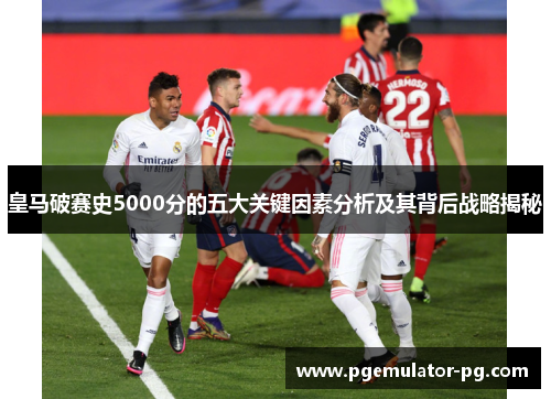 皇马破赛史5000分的五大关键因素分析及其背后战略揭秘 皇马破赛史5000分的五大关键因素分析及其背后战略揭秘