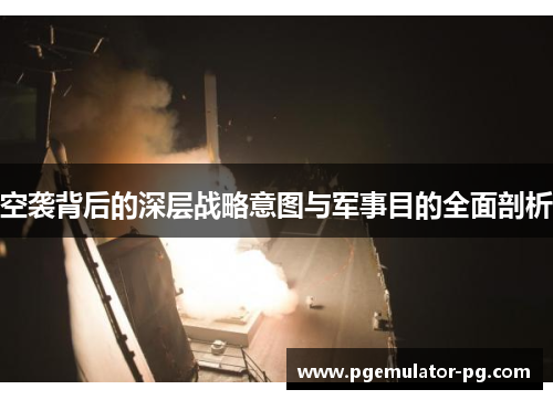 空袭背后的深层战略意图与军事目的全面剖析 空袭背后的深层战略意图与军事目的全面剖析
