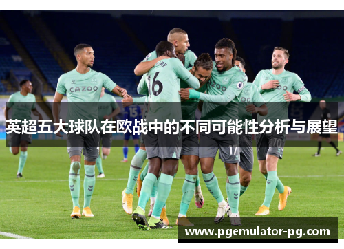 英超五大球队在欧战中的不同可能性分析与展望 英超五大球队在欧战中的不同可能性分析与展望