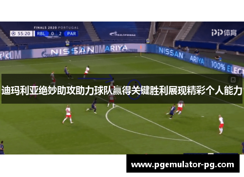 迪玛利亚绝妙助攻助力球队赢得关键胜利展现精彩个人能力