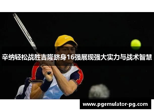 辛纳轻松战胜吉隆跻身16强展现强大实力与战术智慧 辛纳轻松战胜吉隆跻身16强展现强大实力与战术智慧