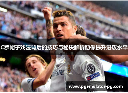 C罗帽子戏法背后的技巧与秘诀解析助你提升进攻水平