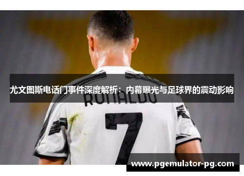 尤文图斯电话门事件深度解析：内幕曝光与足球界的震动影响