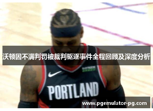 沃顿因不满判罚被裁判驱逐事件全程回顾及深度分析 沃顿因不满判罚被裁判驱逐事件全程回顾及深度分析
