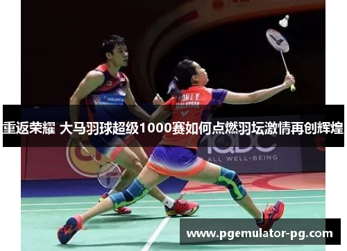 重返荣耀 大马羽球超级1000赛如何点燃羽坛激情再创辉煌 重返荣耀 大马羽球超级1000赛如何点燃羽坛激情再创辉煌