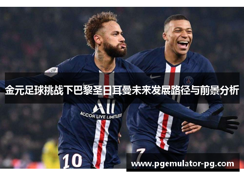 金元足球挑战下巴黎圣日耳曼未来发展路径与前景分析