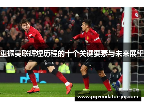 重振曼联辉煌历程的十个关键要素与未来展望