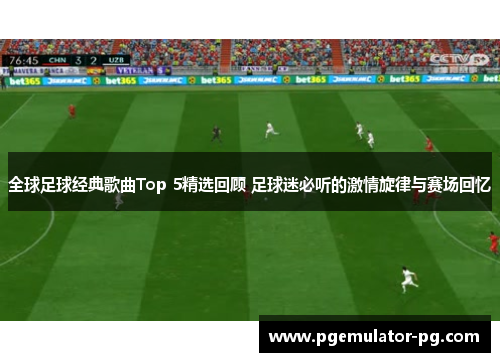 全球足球经典歌曲Top 5精选回顾 足球迷必听的激情旋律与赛场回忆