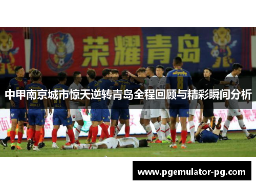 中甲南京城市惊天逆转青岛全程回顾与精彩瞬间分析 中甲南京城市惊天逆转青岛全程回顾与精彩瞬间分析