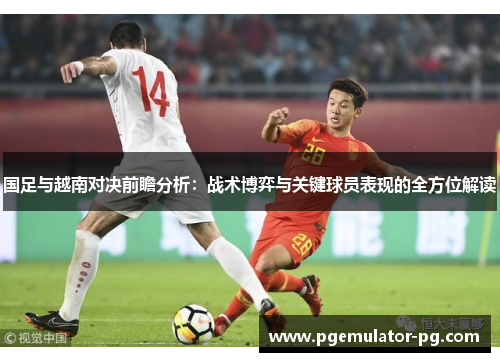 国足与越南对决前瞻分析：战术博弈与关键球员表现的全方位解读