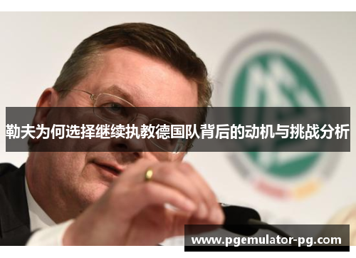 勒夫为何选择继续执教德国队背后的动机与挑战分析 勒夫为何选择继续执教德国队背后的动机与挑战分析