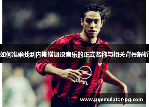 如何准确找到内斯塔退役音乐的正式名称与相关背景解析