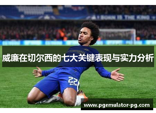 威廉在切尔西的七大关键表现与实力分析