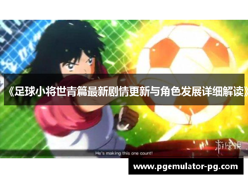 《足球小将世青篇最新剧情更新与角色发展详细解读》