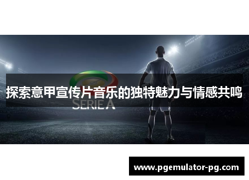 探索意甲宣传片音乐的独特魅力与情感共鸣 探索意甲宣传片音乐的独特魅力与情感共鸣