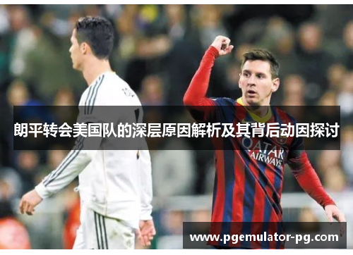 朗平转会美国队的深层原因解析及其背后动因探讨 朗平转会美国队的深层原因解析及其背后动因探讨