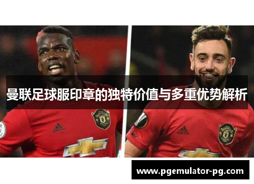 曼联足球服印章的独特价值与多重优势解析
