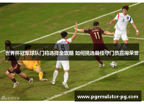 世界杯冠军球队门将选择全攻略 如何挑选最佳守门员赢得荣誉 世界杯冠军球队门将选择全攻略 如何挑选最佳守门员赢得荣誉
