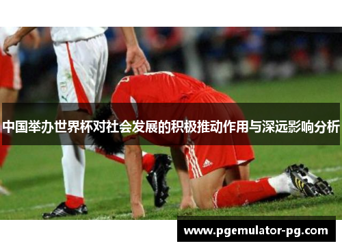 中国举办世界杯对社会发展的积极推动作用与深远影响分析 中国举办世界杯对社会发展的积极推动作用与深远影响分析