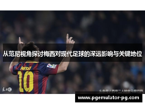 从范尼视角探讨梅西对现代足球的深远影响与关键地位 从范尼视角探讨梅西对现代足球的深远影响与关键地位