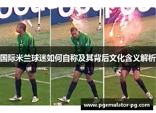 国际米兰球迷如何自称及其背后文化含义解析