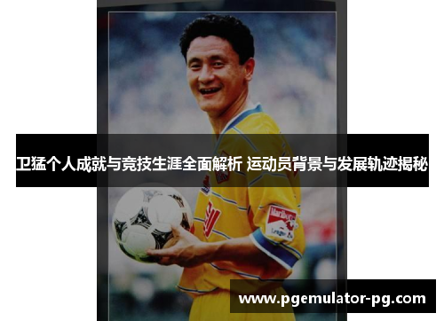 卫猛个人成就与竞技生涯全面解析 运动员背景与发展轨迹揭秘 卫猛个人成就与竞技生涯全面解析 运动员背景与发展轨迹揭秘