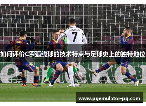 如何评价C罗弧线球的技术特点与足球史上的独特地位 如何评价C罗弧线球的技术特点与足球史上的独特地位