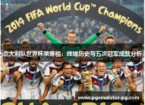 意大利队世界杯荣誉榜:辉煌历史与五次冠军成就分析 意大利队世界杯荣誉榜:辉煌历史与五次冠军成就分析