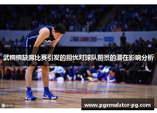 武桐桐缺席比赛引发的担忧对球队前景的潜在影响分析 武桐桐缺席比赛引发的担忧对球队前景的潜在影响分析