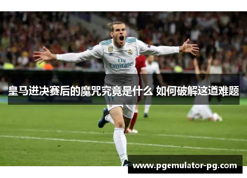 皇马进决赛后的魔咒究竟是什么 如何破解这道难题