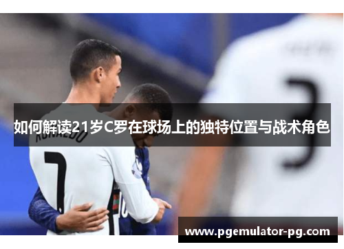 如何解读21岁C罗在球场上的独特位置与战术角色