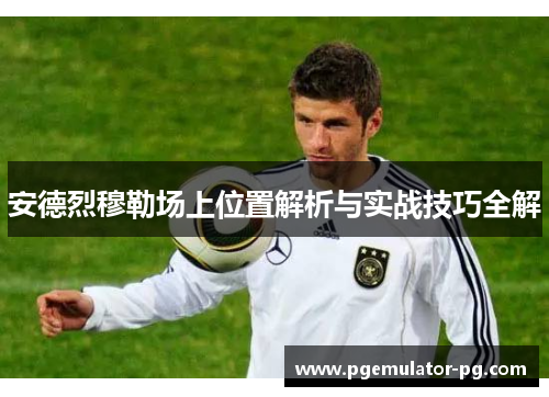 安德烈穆勒场上位置解析与实战技巧全解 安德烈穆勒场上位置解析与实战技巧全解