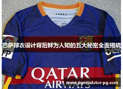 巴萨球衣设计背后鲜为人知的五大秘密全面揭晓 巴萨球衣设计背后鲜为人知的五大秘密全面揭晓