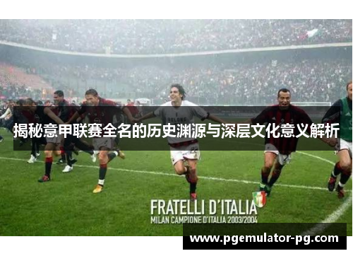 揭秘意甲联赛全名的历史渊源与深层文化意义解析